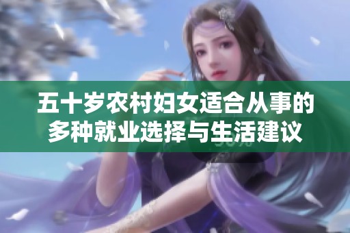 五十岁农村妇女适合从事的多种就业选择与生活建议