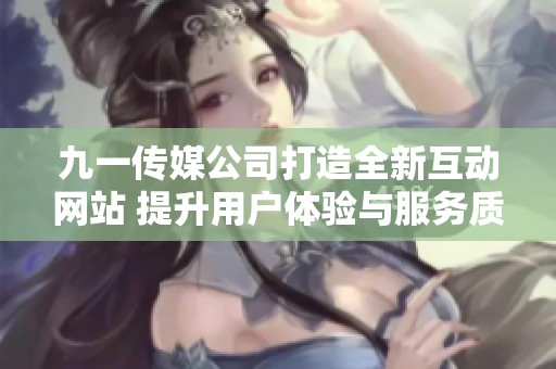 九一传媒公司打造全新互动网站 提升用户体验与服务质量