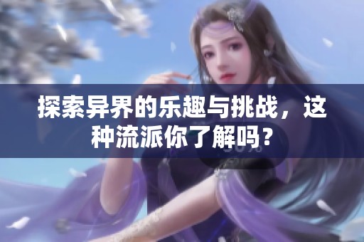 探索异界的乐趣与挑战，这种流派你了解吗？