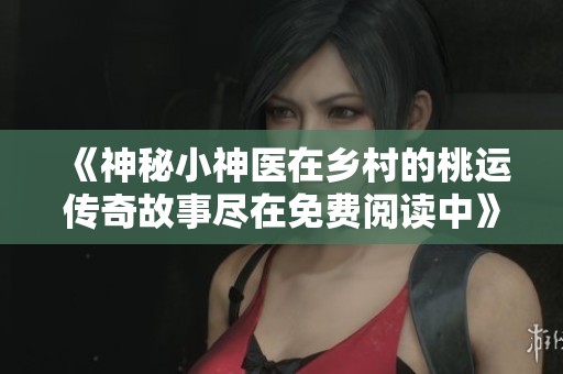 《神秘小神医在乡村的桃运传奇故事尽在免费阅读中》