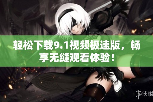 轻松下载9.1视频极速版，畅享无缝观看体验！
