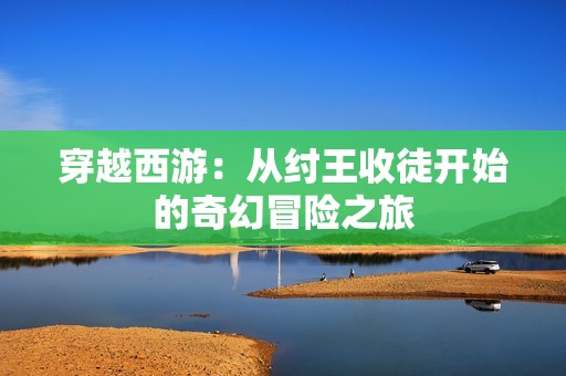 穿越西游：从纣王收徒开始的奇幻冒险之旅
