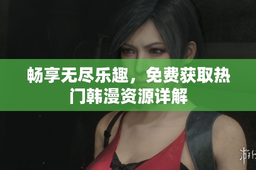 畅享无尽乐趣，免费获取热门韩漫资源详解
