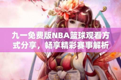 九一免费版NBA篮球观看方式分享，畅享精彩赛事解析