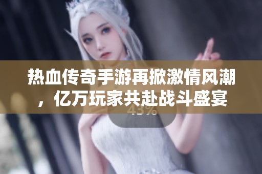 热血传奇手游再掀激情风潮，亿万玩家共赴战斗盛宴