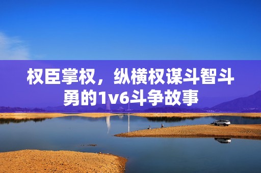 权臣掌权，纵横权谋斗智斗勇的1v6斗争故事