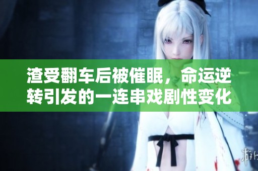 渣受翻车后被催眠，命运逆转引发的一连串戏剧性变化