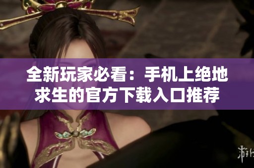 全新玩家必看：手机上绝地求生的官方下载入口推荐
