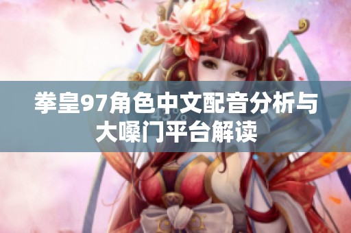 拳皇97角色中文配音分析与大嗓门平台解读
