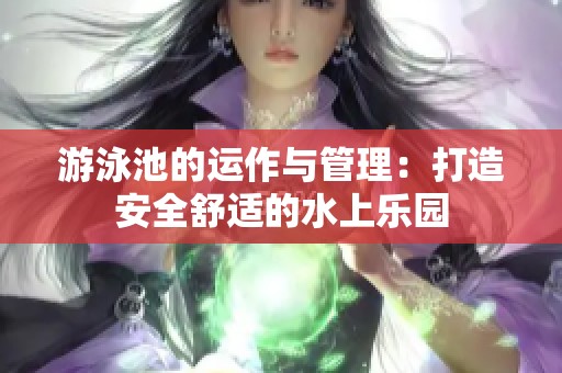 游泳池的运作与管理：打造安全舒适的水上乐园