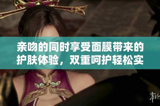 亲吻的同时享受面膜带来的护肤体验，双重呵护轻松实现