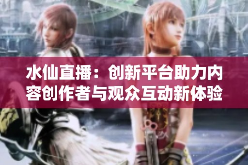 水仙直播：创新平台助力内容创作者与观众互动新体验