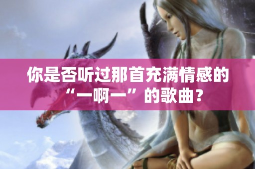 你是否听过那首充满情感的“一啊一”的歌曲？
