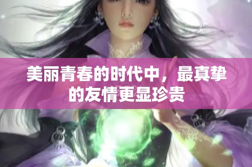美丽青春的时代中，最真挚的友情更显珍贵