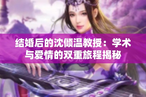 结婚后的沈倾温教授：学术与爱情的双重旅程揭秘