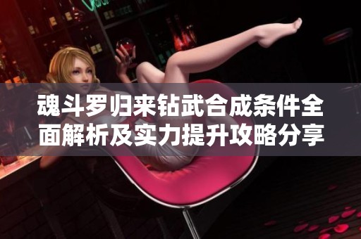 魂斗罗归来钻武合成条件全面解析及实力提升攻略分享