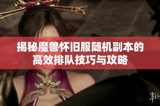 揭秘魔兽怀旧服随机副本的高效排队技巧与攻略