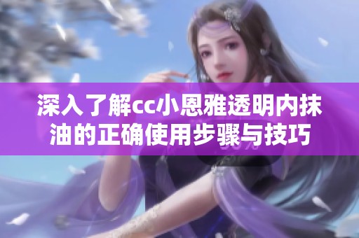 深入了解cc小恩雅透明内抹油的正确使用步骤与技巧