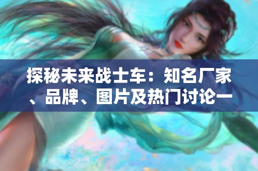 探秘未来战士车：知名厂家、品牌、图片及热门讨论一览
