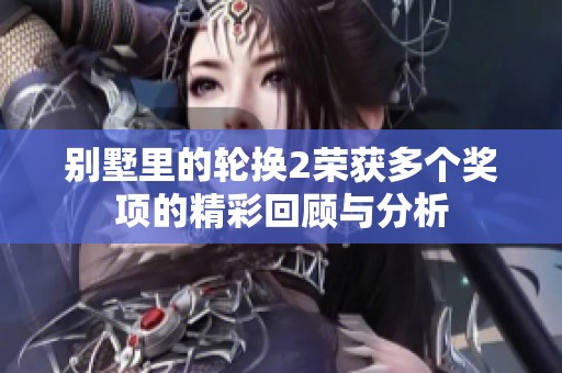 别墅里的轮换2荣获多个奖项的精彩回顾与分析