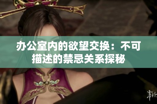 办公室内的欲望交换：不可描述的禁忌关系探秘