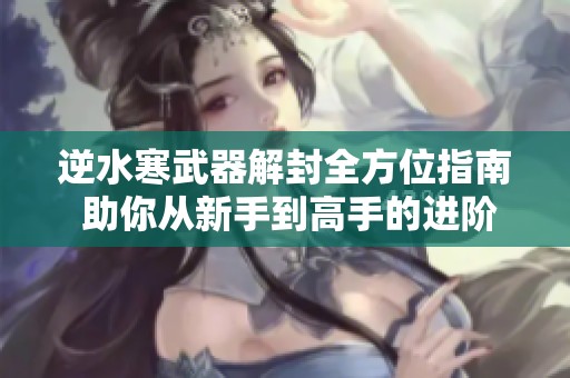 逆水寒武器解封全方位指南 助你从新手到高手的进阶之路