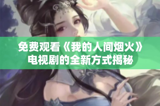 免费观看《我的人间烟火》电视剧的全新方式揭秘