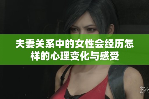 夫妻关系中的女性会经历怎样的心理变化与感受