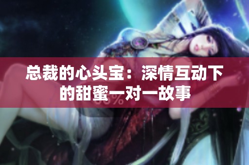 总裁的心头宝：深情互动下的甜蜜一对一故事
