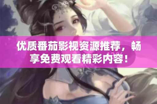 优质番茄影视资源推荐，畅享免费观看精彩内容！