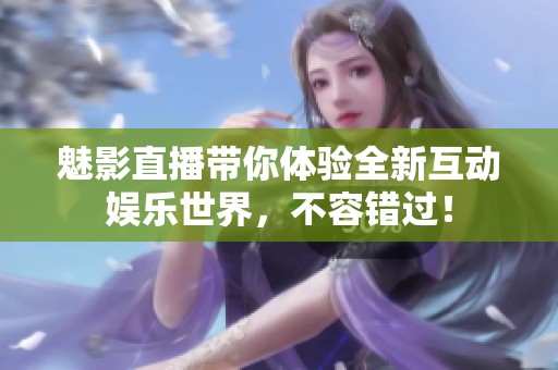 魅影直播带你体验全新互动娱乐世界，不容错过！