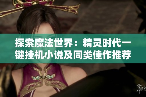 探索魔法世界：精灵时代一键挂机小说及同类佳作推荐