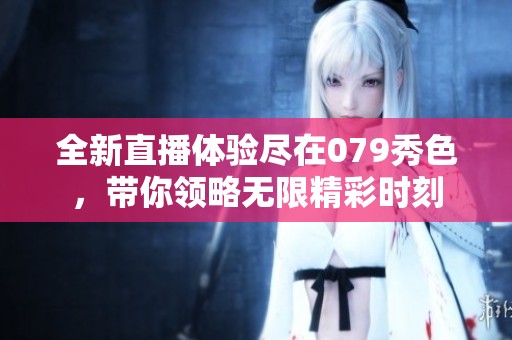 全新直播体验尽在079秀色，带你领略无限精彩时刻