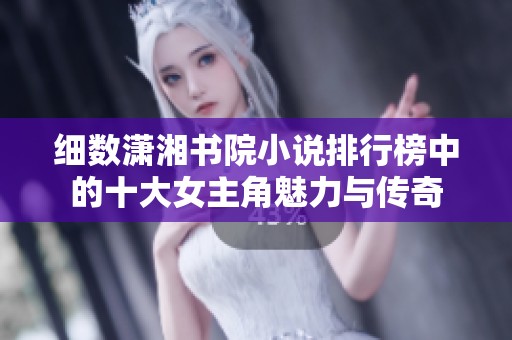 细数潇湘书院小说排行榜中的十大女主角魅力与传奇