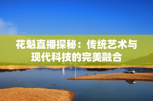花魁直播探秘：传统艺术与现代科技的完美融合