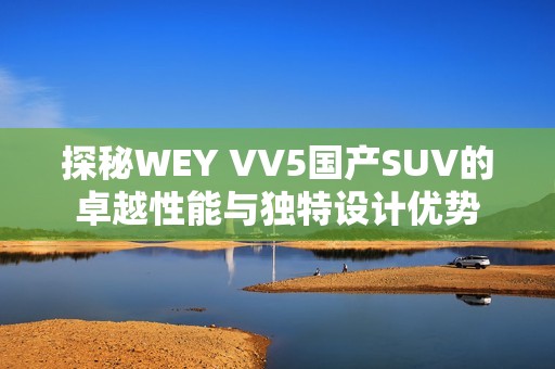 探秘WEY VV5国产SUV的卓越性能与独特设计优势