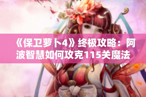 《保卫萝卜4》终极攻略：阿波智慧如何攻克115关魔法宝藏