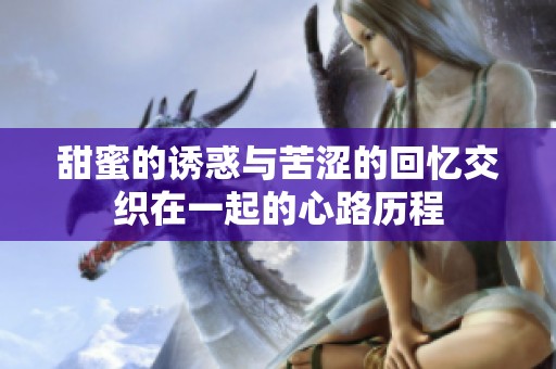 甜蜜的诱惑与苦涩的回忆交织在一起的心路历程