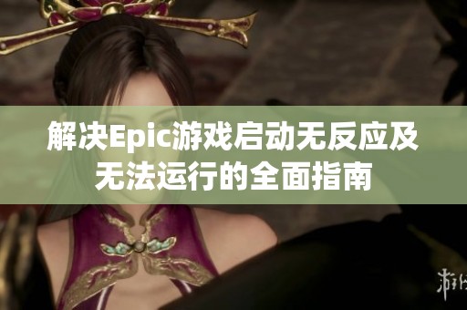 解决Epic游戏启动无反应及无法运行的全面指南