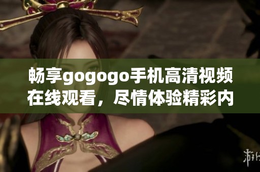 畅享gogogo手机高清视频在线观看，尽情体验精彩内容