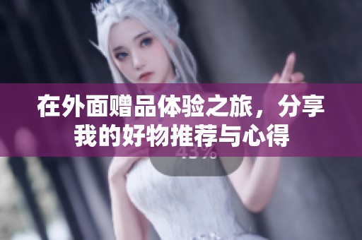 在外面赠品体验之旅，分享我的好物推荐与心得