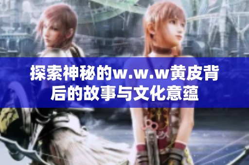 探索神秘的w.w.w黄皮背后的故事与文化意蕴