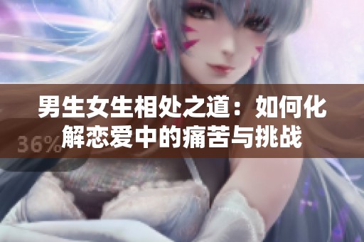 男生女生相处之道：如何化解恋爱中的痛苦与挑战