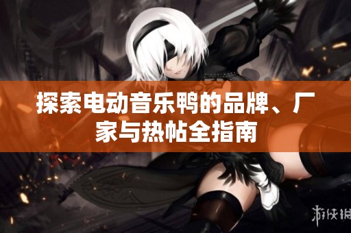 探索电动音乐鸭的品牌、厂家与热帖全指南