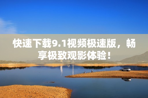 快速下载9.1视频极速版，畅享极致观影体验！