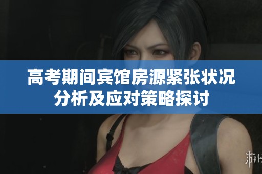 高考期间宾馆房源紧张状况分析及应对策略探讨