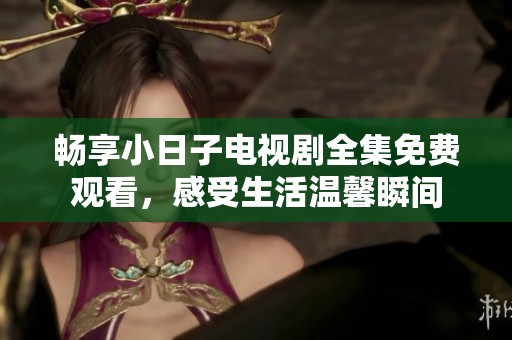 畅享小日子电视剧全集免费观看，感受生活温馨瞬间