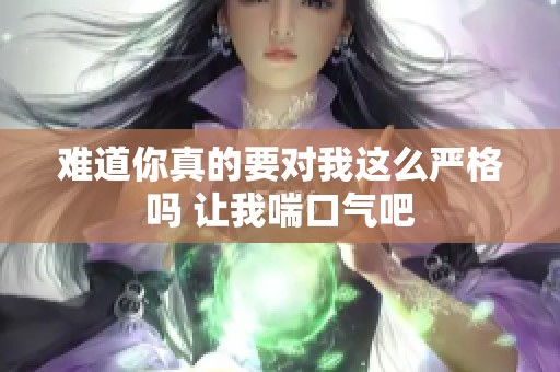难道你真的要对我这么严格吗 让我喘口气吧