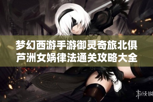 梦幻西游手游御灵奇旅北俱芦洲女娲律法通关攻略大全