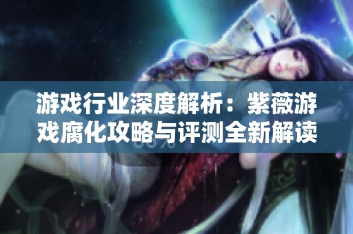 游戏行业深度解析：紫薇游戏腐化攻略与评测全新解读